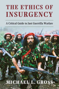 Title: The Ethics of Insurgency: A Critical Guide to Just Guerrilla Warfare, Author: Michael L. Gross