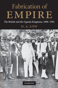 Title: Fabrication of Empire: The British and the Uganda Kingdoms, 1890-1902, Author: D. A. Low
