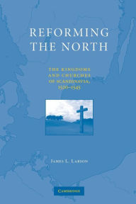 Title: Reforming the North: The Kingdoms and Churches of Scandinavia, 1520-1545, Author: James L. Larson
