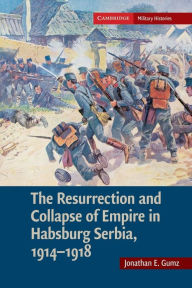 Title: The Resurrection and Collapse of Empire in Habsburg Serbia, 1914-1918: Volume 1, Author: Jonathan E. Gumz