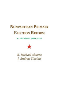 Title: Nonpartisan Primary Election Reform: Mitigating Mischief, Author: R. Michael Alvarez