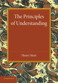 Title: The Principles of Understanding: An Introduction to Logic from the Standpoint of Personal Idealism, Author: Henry Sturt