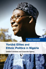 Title: Yorùbá Elites and Ethnic Politics in Nigeria: ?báfemi Awólowo and Corporate Agency, Author: Wale Adebanwi