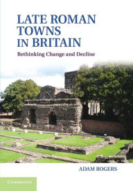 Title: Late Roman Towns in Britain: Rethinking Change and Decline, Author: Adam Rogers