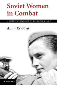 Title: Soviet Women in Combat: A History of Violence on the Eastern Front, Author: Anna Krylova
