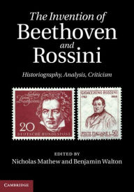 Title: The Invention of Beethoven and Rossini: Historiography, Analysis, Criticism, Author: Nicholas Mathew