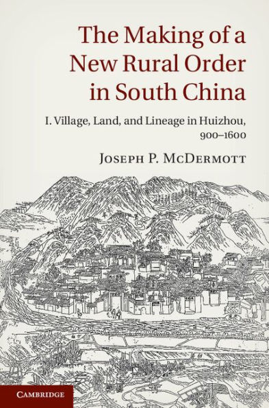 The Making of a New Rural Order in South China: Volume 1, Village, Land, and Lineage in Huizhou, 900-1600