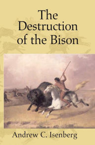 Title: The Destruction of the Bison: An Environmental History, 1750-1920, Author: Andrew C. Isenberg