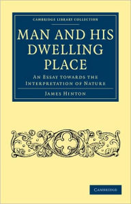 Title: Man and his Dwelling Place: An Essay towards the Interpretation of Nature, Author: James Hinton