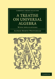 Title: A Treatise on Universal Algebra: With Applications, Author: Alfred North Whitehead