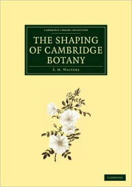 Title: The Shaping of Cambridge Botany: A Short History of Whole-Plant Botany in Cambridge from the Time of Ray into the Present Century, Author: S. M. Walters