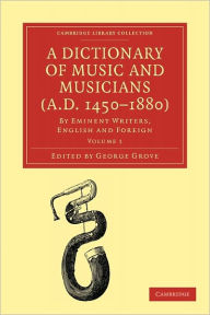 Title: A Dictionary of Music and Musicians (A.D. 1450-1880): By Eminent Writers, English and Foreign, Author: George Grove