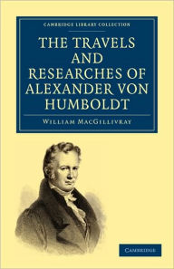Title: The Travels and Researches of Alexander von Humboldt: Being a Condensed Narrative of his Journeys in the Equinoctial Regions of America, and in Asiatic Russia; Together with Analyses of his More Important Investigations, Author: William MacGillivray