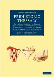 Title: Prehistoric Thessaly: Being some Account of Recent Excavations and Explorations in North-Eastern Greece from Lake Kopais to the Borders of Macedonia, Author: Alan John Bayard Wace