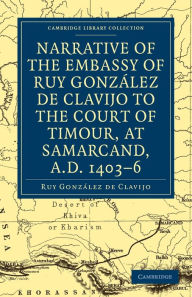 Title: Narrative of the Embassy of Ruy. González de Clavijo to the court of Timour, at Samarcand, A.D. 1403-6, Author: Ruy González de Clavijo