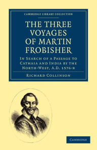 Title: The Three Voyages of Martin Frobisher: In Search of a Passage to Cathaia and India by the North-West, A.D. 1576-8, Author: Richard Collinson