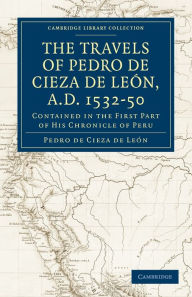Title: Travels of Pedro de Cieza de León, A.D. 1532-50: Contained in the First Part of his Chronicle of Peru, Author: Pedro de Cieza de León