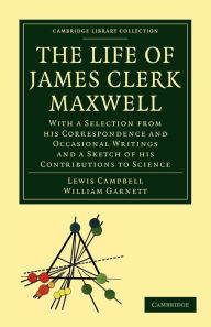 Title: The Life of James Clerk Maxwell: With a Selection from his Correspondence and Occasional Writings and a Sketch of his Contributions to Science, Author: Lewis Campbell
