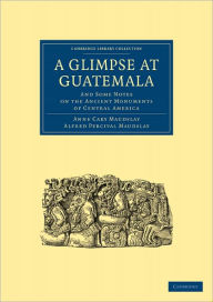 Title: A Glimpse at Guatemala, and Some Notes on the Ancient Monuments of Central America, Author: Anne Cary Maudslay