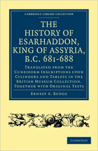 Title: The History of Esarhaddon (Son of Sennacherib) King of Assyria, B.C. 681-688: Translated from the Cuneiform Inscriptions upon Cylinders and Tablets in the British Museum Collection, Together with Original Texts, Author: Ernest A. Budge