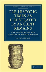 Title: Pre-historic Times as Illustrated by Ancient Remains, and the Manners and Customs of Modern Savages, Author: John Lubbock