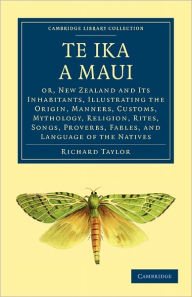 Title: Te Ika a Maui: Or, New Zealand and its Inhabitants, Illustrating the Origin, Manners, Customs, Mythology, Religion, Rites, Songs, Proverbs, Fables, and Language of the Natives, Author: Richard Taylor