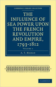 Title: The Influence of Sea Power upon the French Revolution and Empire, 1793-1812, Author: A. T. Mahan