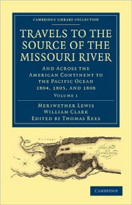 Title: Travels to the Source of the Missouri River: And Across the American Continent to the Pacific Ocean 1804, 1805, and 1806, Author: Meriwether Lewis