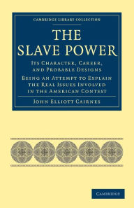 Title: The Slave Power: Its Character, Career, and Probable Designs: Being an Attempt to Explain the Real Issues Involved in the American Contest, Author: John Elliott Cairnes