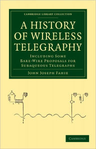 Title: A History of Wireless Telegraphy: Including Some Bare-Wire Proposals for Subaqueous Telegraphs, Author: John Joseph Fahie