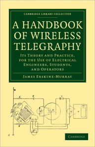 Title: A Handbook of Wireless Telegraphy: Its Theory and Practice, for the Use of Electrical Engineers, Students, and Operators, Author: James Erskine-Murray