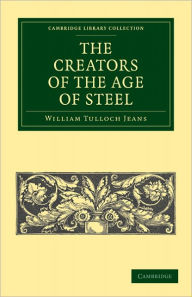 Title: The Creators of the Age of Steel, Author: William Tulloch Jeans
