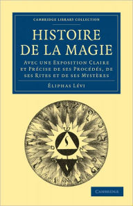 Title: Histoire de la Magie: Avec une Exposition Claire et Précise de ses Procédés, de ses Rites et de ses Mystères, Author: Éliphas Lévi