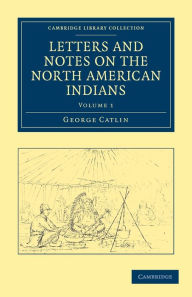Title: Letters and Notes on the Manners, Customs, and Condition of the North American Indians, Author: George Catlin