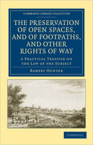 Title: The Preservation of Open Spaces, and of Footpaths, and Other Rights of Way: A Practical Treatise on the Law of the Subject, Author: Robert Hunter