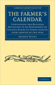 Title: The Farmer's Calendar: Containing the Business Necessary to be Performed on Various Kinds of Farms during Every Month of the Year, Author: Arthur Young