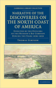 Title: Narrative of the Discoveries on the North Coast of America: Effected by the Officers of the Hudson's Bay Company during the Years 1836-1839, Author: Thomas Simpson