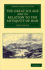 Title: The Great Ice Age and its Relation to the Antiquity of Man, Author: James Geikie