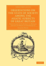 Title: Observations on the State of Society among the Asiatic Subjects of Great Britain: Particularly with Respect to Morals; and on the Means of Improving It, Author: Charles Grant