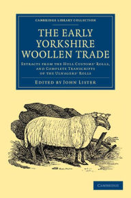 Title: The Early Yorkshire Woollen Trade: Extracts from the Hull Customs' Rolls, and Complete Transcripts of the Ulnagers' Rolls, Author: John Lister