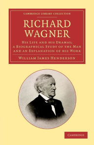 Title: Richard Wagner: His Life and his Dramas; a Biographical Study of the Man and an Explanation of his Work, Author: William James Henderson