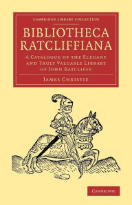 Title: Bibliotheca Ratcliffiana: A Catalogue of the Elegant and Truly Valuable Library of John Ratcliffe, Author: James Christie