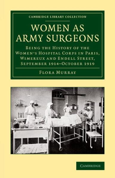 Women as Army Surgeons: Being the History of the Women's Hospital Corps in Paris, Wimereux and Endell Street, September 1914-October 1919