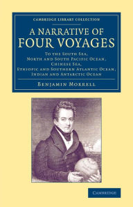 Title: A Narrative of Four Voyages: To the South Sea, North and South Pacific Ocean, Chinese Sea, Ethiopic and Southern Atlantic Ocean, Indian and Antarctic Ocean, Author: Benjamin Morrell