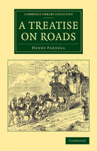 Title: A Treatise on Roads: Wherein the Principles on Which Roads Should Be Made Are Explained and Illustrated, by the Plans, Specifications, and Contracts Made Use of by Thomas Telford, Esq., on the Holyhead Road, Author: Henry Parnell