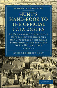 Title: Hunt's Hand-Book to the Official Catalogues of the Great Exhibition: An Explanatory Guide to the Natural Productions and Manufactures of the Great Exhibition of the Industry of All Nations, 1851, Author: Robert Hunt