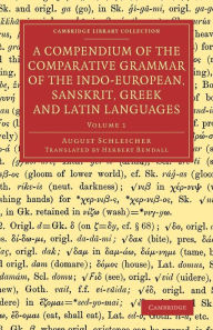 Title: A Compendium of the Comparative Grammar of the Indo-European, Sanskrit, Greek and Latin Languages, Author: August Schleicher