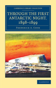 Title: Through the First Antarctic Night, 1898-1899: A Narrative of the Voyage of the Belgica among Newly Discovered Lands and over an Unknown Sea about the South Pole, Author: Frederick A. Cook