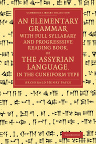 Title: An Elementary Grammar with Full Syllabary and Progresssive Reading Book, of the Assyrian Language, in the Cuneiform Type, Author: Archibald Henry Sayce