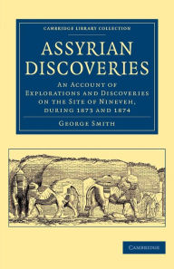 Title: Assyrian Discoveries: An Account of Explorations and Discoveries on the Site of Nineveh, during 1873 and 1874, Author: George Smith